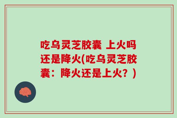 吃乌灵芝胶囊 上火吗还是降火(吃乌灵芝胶囊：降火还是上火？)