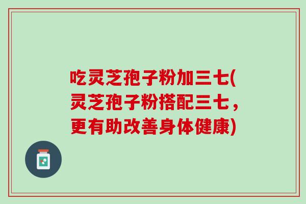 吃灵芝孢子粉加三七(灵芝孢子粉搭配三七，更有助改善身体健康)