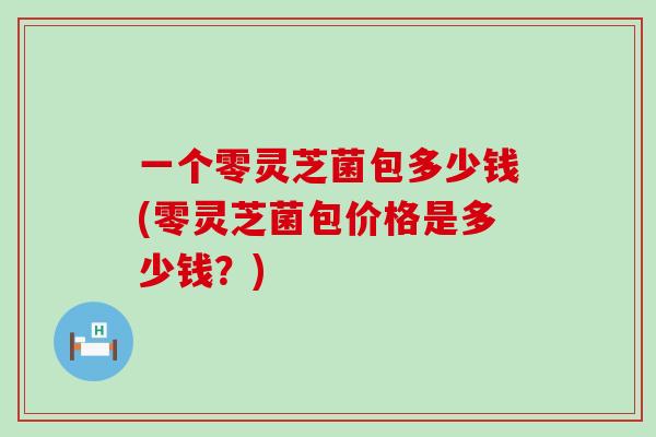 一个零灵芝菌包多少钱(零灵芝菌包价格是多少钱？)