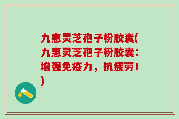 九惠灵芝孢子粉胶囊(九惠灵芝孢子粉胶囊：增强免疫力，抗疲劳！)