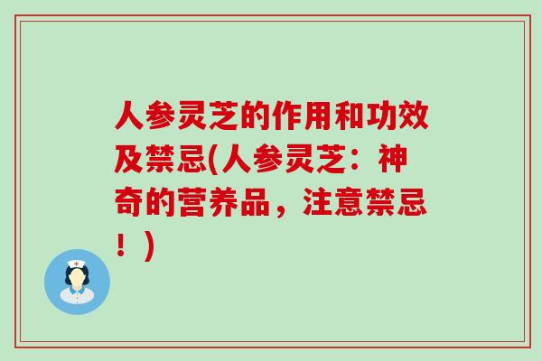 人参灵芝的作用和功效及禁忌(人参灵芝：神奇的营养品，注意禁忌！)