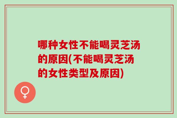 哪种女性不能喝灵芝汤的原因(不能喝灵芝汤的女性类型及原因)