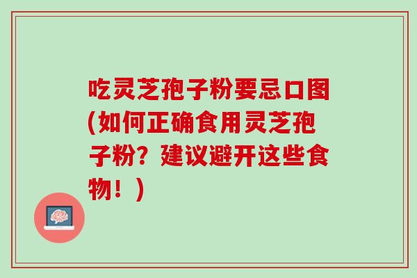 吃灵芝孢子粉要忌口图(如何正确食用灵芝孢子粉？建议避开这些食物！)