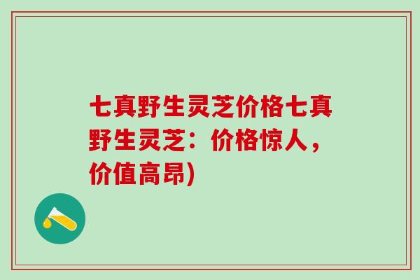 七真野生灵芝价格七真野生灵芝：价格惊人，价值高昂)