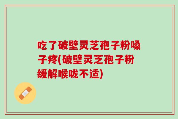 吃了破壁灵芝孢子粉嗓子疼(破壁灵芝孢子粉缓解喉咙不适)