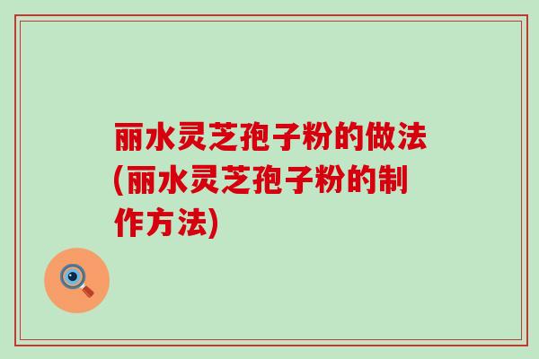 丽水灵芝孢子粉的做法(丽水灵芝孢子粉的制作方法)