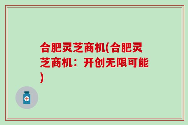 合肥灵芝商机(合肥灵芝商机：开创无限可能)