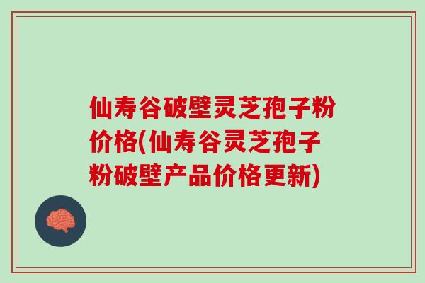 仙寿谷破壁灵芝孢子粉价格(仙寿谷灵芝孢子粉破壁产品价格更新)