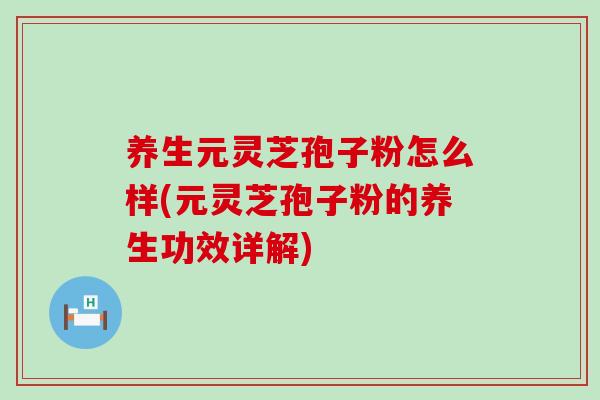 养生元灵芝孢子粉怎么样(元灵芝孢子粉的养生功效详解) 养生元灵芝孢子粉怎么样(元灵芝孢子粉的养生功效详解)