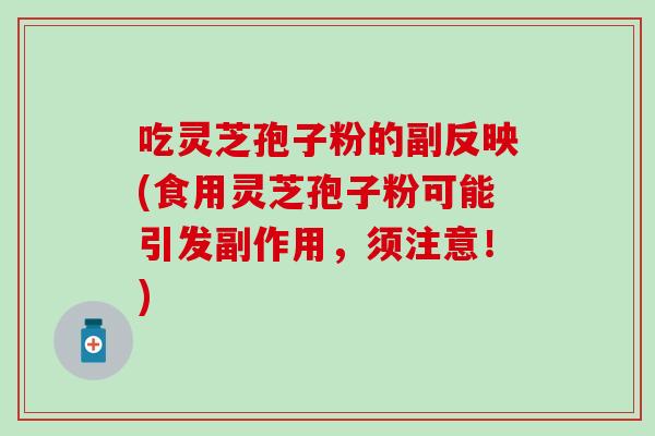 吃灵芝孢子粉的副反映(食用灵芝孢子粉可能引发副作用，须注意！)
