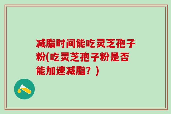 减脂时间能吃灵芝孢子粉(吃灵芝孢子粉是否能加速减脂？)