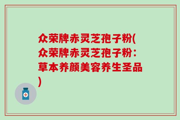 众荣牌赤灵芝孢子粉(众荣牌赤灵芝孢子粉：草本养颜美容养生圣品)