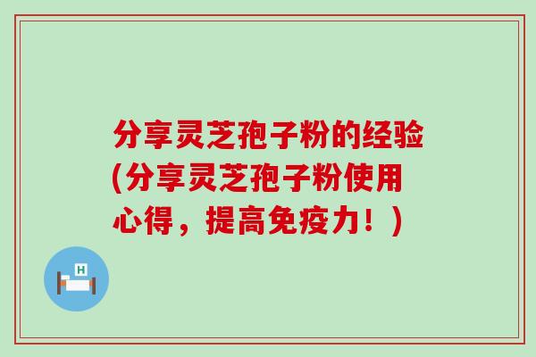 分享灵芝孢子粉的经验(分享灵芝孢子粉使用心得，提高免疫力！)