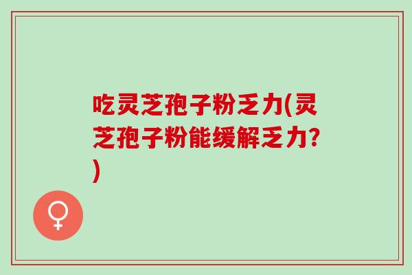 吃灵芝孢子粉乏力(灵芝孢子粉能缓解乏力？)