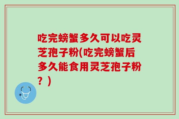吃完螃蟹多久可以吃灵芝孢子粉(吃完螃蟹后多久能食用灵芝孢子粉？)