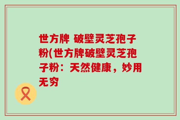 世方牌 破壁灵芝孢子粉(世方牌破壁灵芝孢子粉：天然健康，妙用无穷