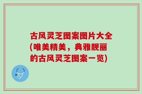 古风灵芝图案图片大全(唯美精美，典雅靓丽的古风灵芝图案一览)