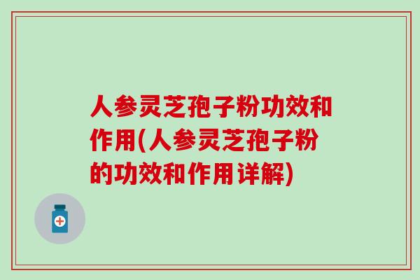 人参灵芝孢子粉功效和作用(人参灵芝孢子粉的功效和作用详解)