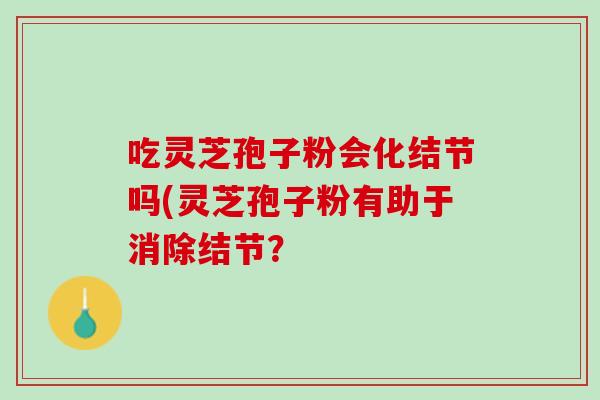 吃灵芝孢子粉会化结节吗(灵芝孢子粉有助于消除结节？