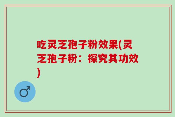 吃灵芝孢子粉效果(灵芝孢子粉：探究其功效)