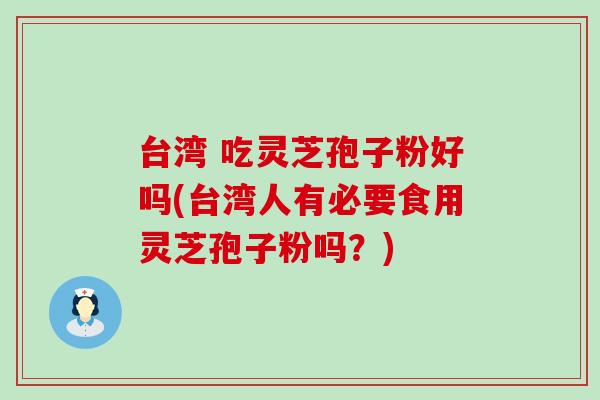 台湾 吃灵芝孢子粉好吗(台湾人有必要食用灵芝孢子粉吗?) 台湾 吃灵芝孢子粉好吗(台湾人有必要食用灵芝孢子粉吗?)