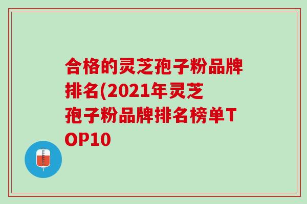 合格的灵芝孢子粉品牌排名(2021年灵芝孢子粉品牌排名榜单TOP10