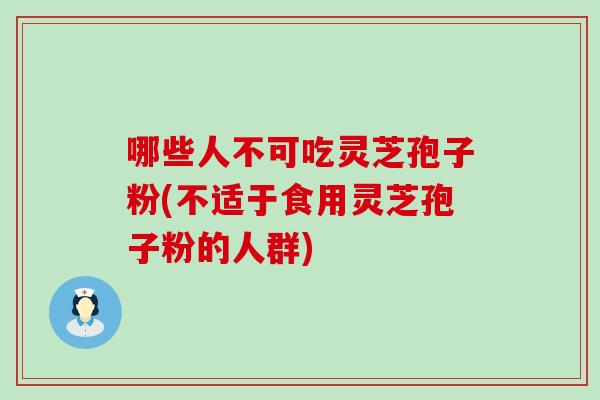 哪些人不可吃灵芝孢子粉(不适于食用灵芝孢子粉的人群)