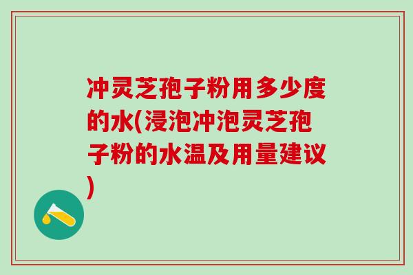 冲灵芝孢子粉用多少度的水(浸泡冲泡灵芝孢子粉的水温及用量建议)