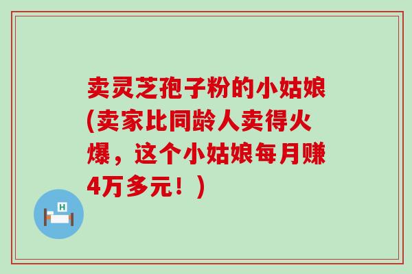 卖灵芝孢子粉的小姑娘(卖家比同龄人卖得火爆，这个小姑娘每月赚4万多元！)