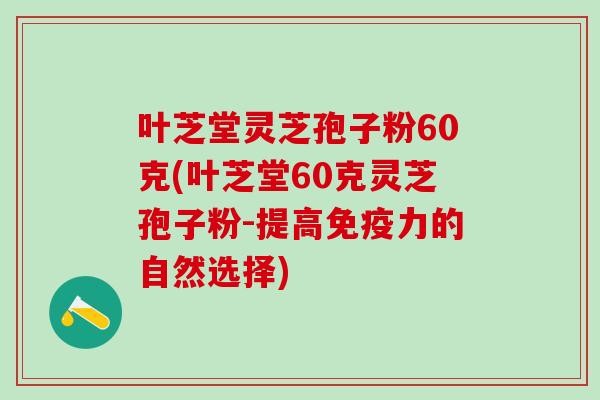 叶芝堂灵芝孢子粉60克(叶芝堂60克灵芝孢子粉-提高免疫力的自然选择)