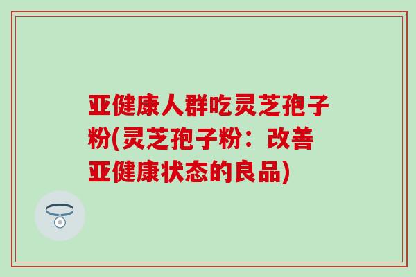 人群吃灵芝孢子粉(灵芝孢子粉:改善状态的良品) 人群吃灵芝孢子粉(灵芝孢子粉:改善状态的良品)
