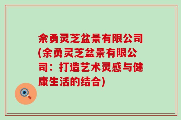 余勇灵芝盆景有限公司(余勇灵芝盆景有限公司：打造艺术灵感与健康生活的结合)