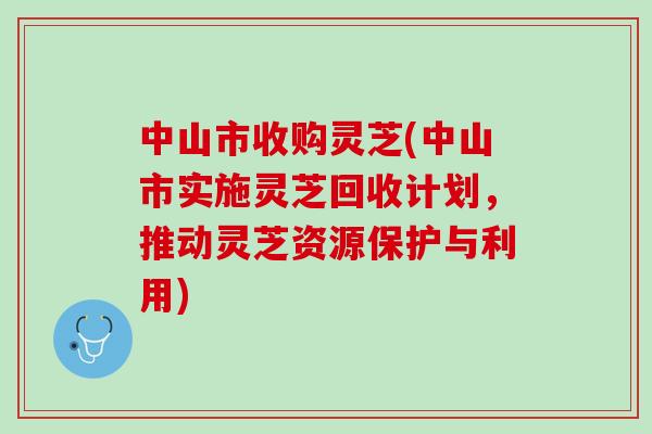 中山市收购灵芝(中山市实施灵芝回收计划，推动灵芝资源保护与利用)
