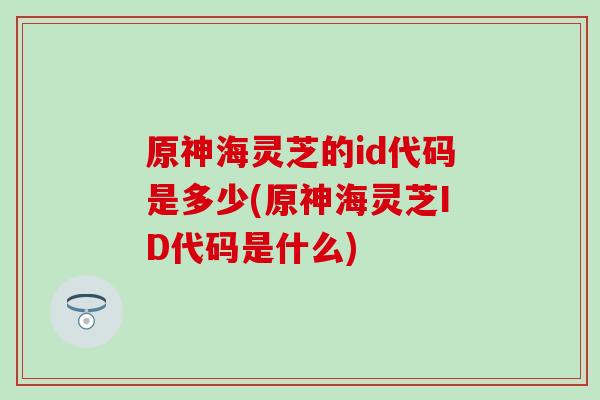原神海灵芝的id代码是多少(原神海灵芝ID代码是什么)