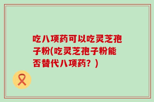 吃八项药可以吃灵芝孢子粉(吃灵芝孢子粉能否替代八项药？)