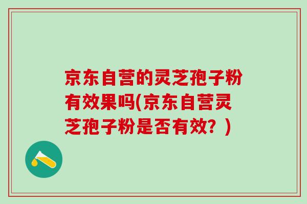 京东自营的灵芝孢子粉有效果吗(京东自营灵芝孢子粉是否有效？)