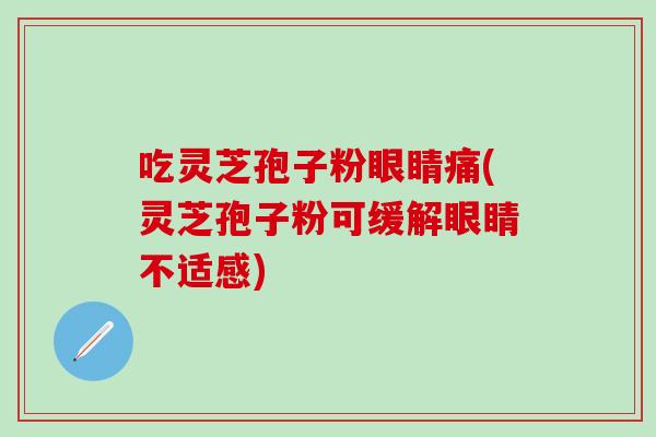 吃灵芝孢子粉眼睛痛(灵芝孢子粉可缓解眼睛不适感)