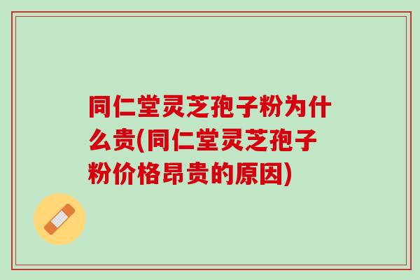 同仁堂灵芝孢子粉为什么贵(同仁堂灵芝孢子粉价格昂贵的原因)
