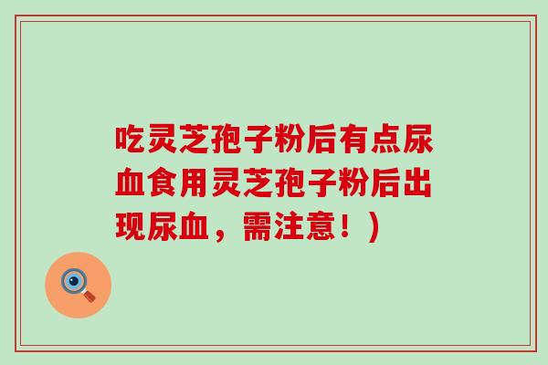 吃灵芝孢子粉后有点尿血食用灵芝孢子粉后出现尿血，需注意！)