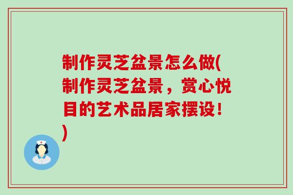 制作灵芝盆景怎么做(制作灵芝盆景，赏心悦目的艺术品居家摆设！)