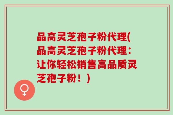 品高灵芝孢子粉代理(品高灵芝孢子粉代理：让你轻松销售高品质灵芝孢子粉！)