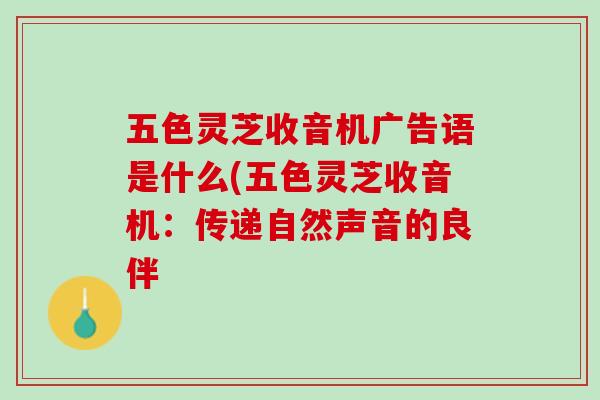 五色灵芝收音机广告语是什么(五色灵芝收音机：传递自然声音的良伴