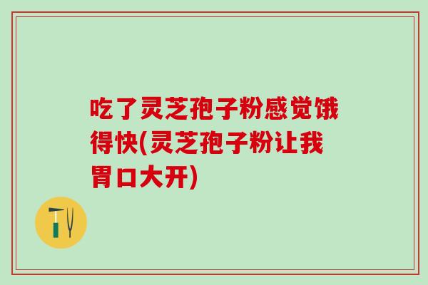 吃了灵芝孢子粉感觉饿得快(灵芝孢子粉让我胃口大开)