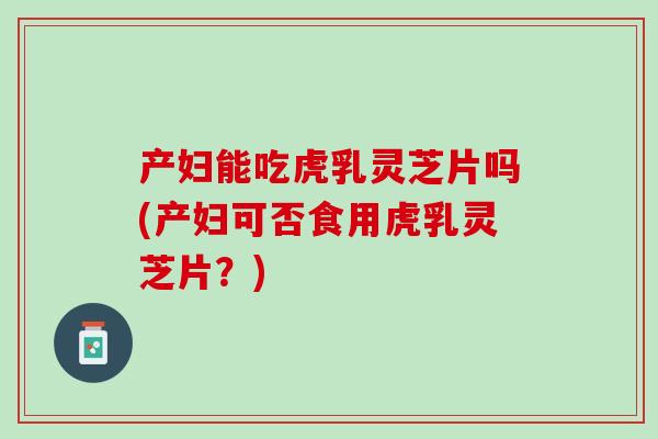 产妇能吃虎乳灵芝片吗(产妇可否食用虎乳灵芝片?) 产妇能吃虎乳灵芝片吗(产妇可否食用虎乳灵芝片?)