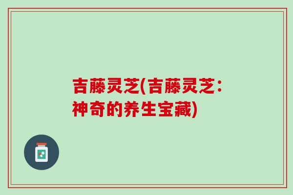 吉藤灵芝(吉藤灵芝：神奇的养生宝藏)
