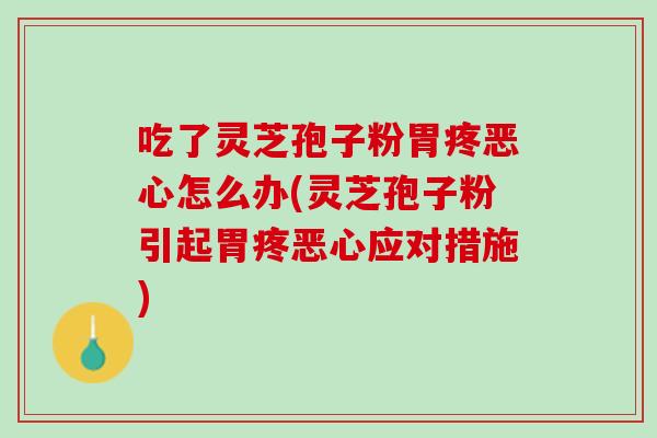 吃了灵芝孢子粉胃疼恶心怎么办(灵芝孢子粉引起胃疼恶心应对措施)