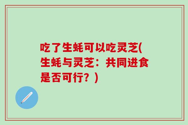 吃了生蚝可以吃灵芝(生蚝与灵芝：共同进食是否可行？)