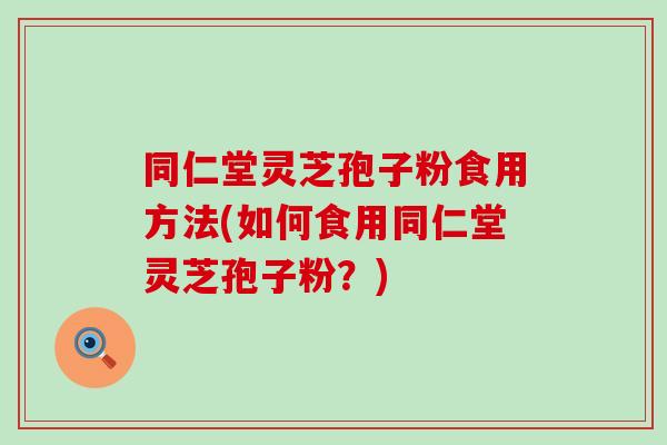 同仁堂灵芝孢子粉食用方法(如何食用同仁堂灵芝孢子粉？)
