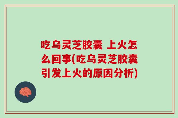吃乌灵芝胶囊 上火怎么回事(吃乌灵芝胶囊引发上火的原因分析)