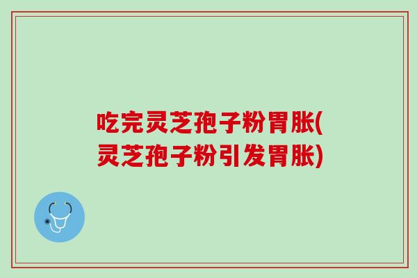 吃完灵芝孢子粉胃胀(灵芝孢子粉引发胃胀)